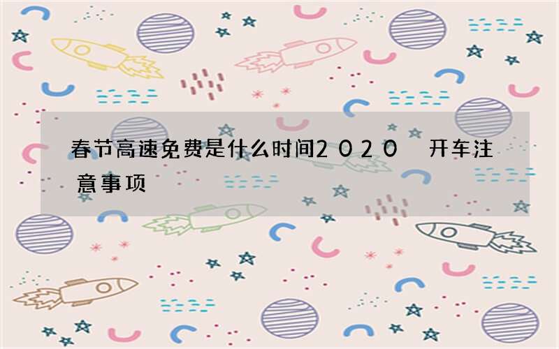 春节高速免费是什么时间2020 开车注意事项